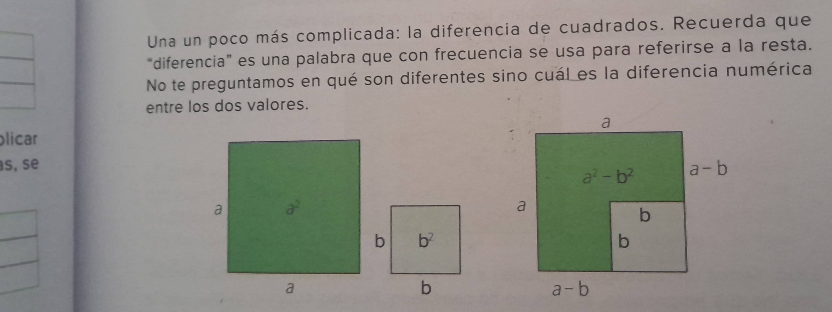 Una un poco más complicada: la diferencia de cuadrados. Recuerda que
“diferencia” es una palabra que con frecuencia se usa para referirse a la resta.
No te preguntamos en qué son diferentes sino cuál es la diferencia numérica
entre los dos valores.
licar
s, se