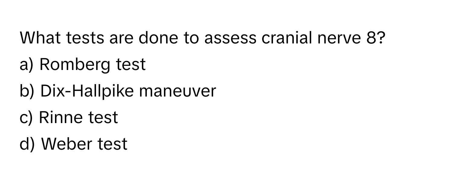 What tests are done to assess cranial nerve 8?

a) Romberg test 
b) Dix-Hallpike maneuver 
c) Rinne test 
d) Weber test