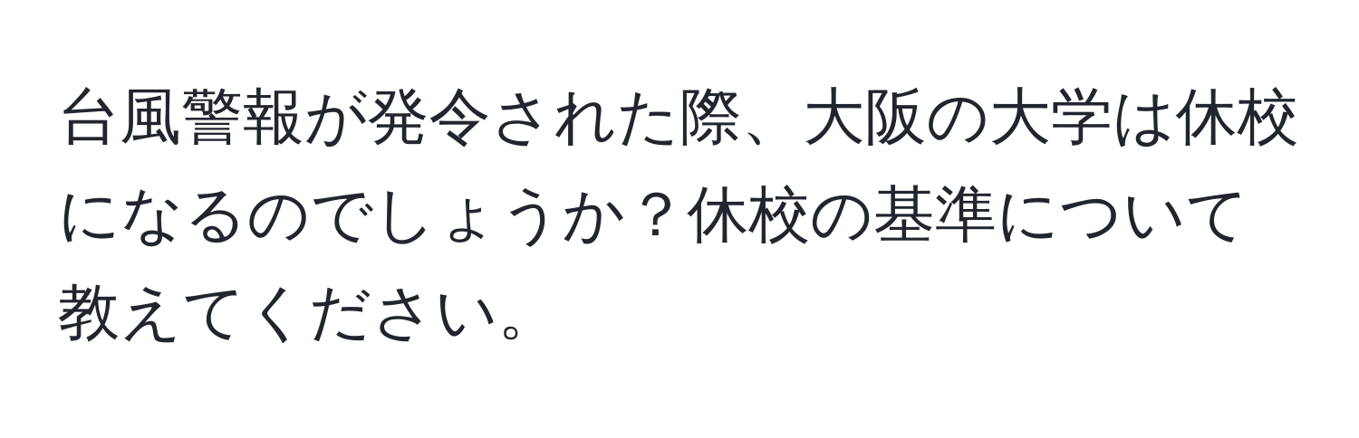 台風警報が発令された際、大阪の大学は休校になるのでしょうか？休校の基準について教えてください。