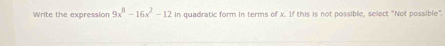 Write the expression 9x^8-16x^2-12 in quadratic form in terms of x. If this is not possible, select "Not possible".