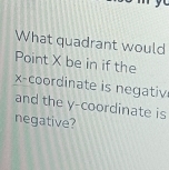 What quadrant would 
Point X be in if the 
x-coordinate is negativ 
and the y-coordinate is 
negative?