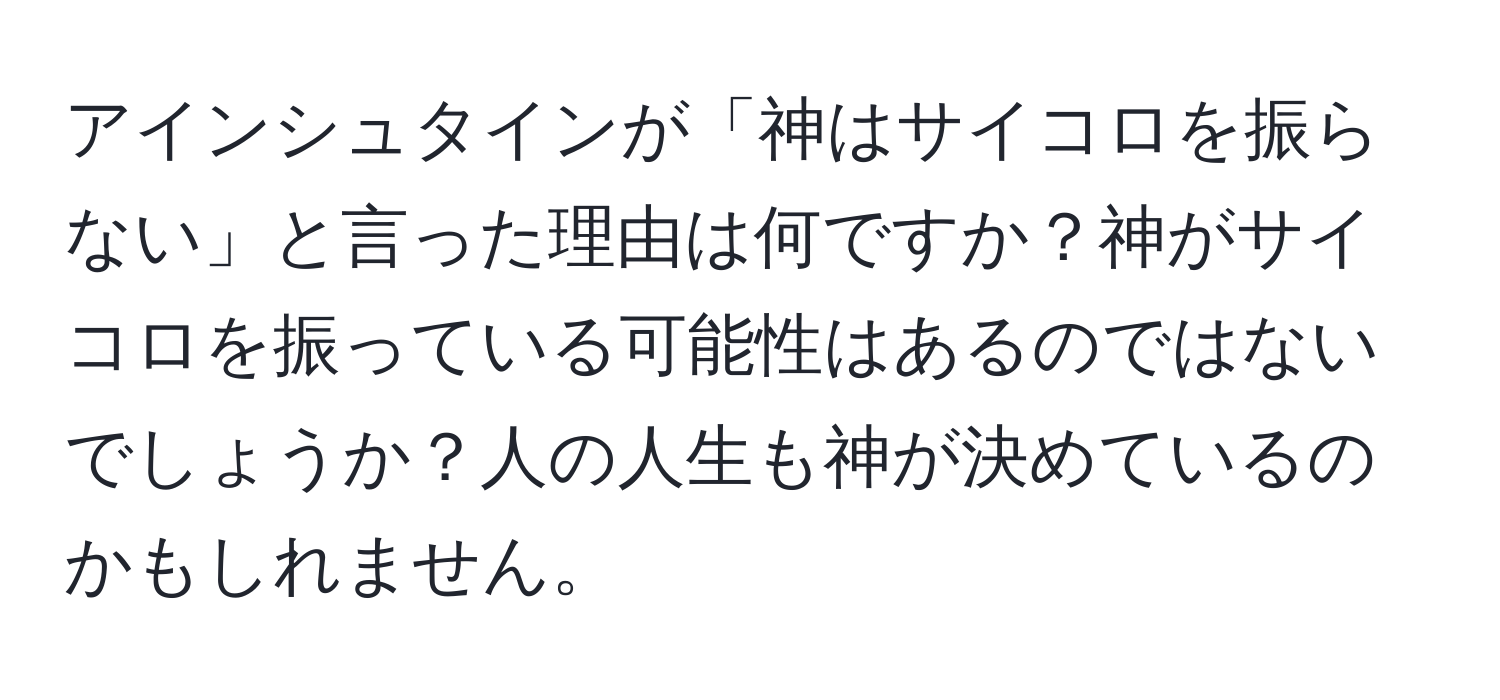 アインシュタインが「神はサイコロを振らない」と言った理由は何ですか？神がサイコロを振っている可能性はあるのではないでしょうか？人の人生も神が決めているのかもしれません。