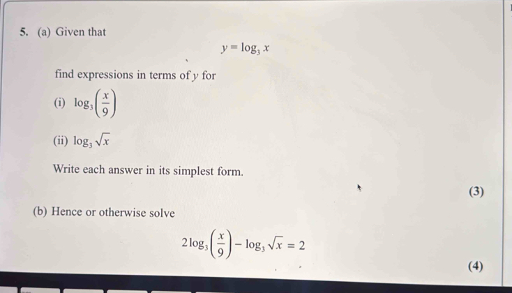 Given that
y=log _3x
find expressions in terms of y for 
(i) log _3( x/9 )
(ii) log _3sqrt(x)
Write each answer in its simplest form. 
(3) 
(b) Hence or otherwise solve
2log _3( x/9 )-log _3sqrt(x)=2
(4)