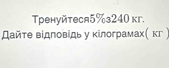 Τренуйтеся5%з240 кг. 
Дайте відповίдь у кілограмах( кг )