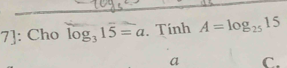 7]: Cho log _315=a. Tính A=log _2515
a 
C.