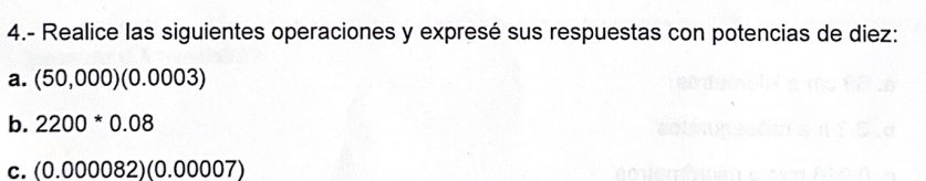 4.- Realice las siguientes operaciones y expresé sus respuestas con potencias de diez: 
a. (50,000)(0.0003)
b. 2200^*0.08
C. (0.000082)(0.00007)