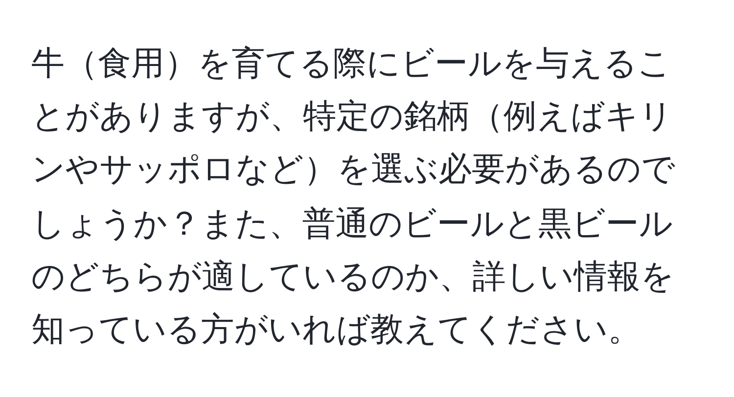 牛食用を育てる際にビールを与えることがありますが、特定の銘柄例えばキリンやサッポロなどを選ぶ必要があるのでしょうか？また、普通のビールと黒ビールのどちらが適しているのか、詳しい情報を知っている方がいれば教えてください。