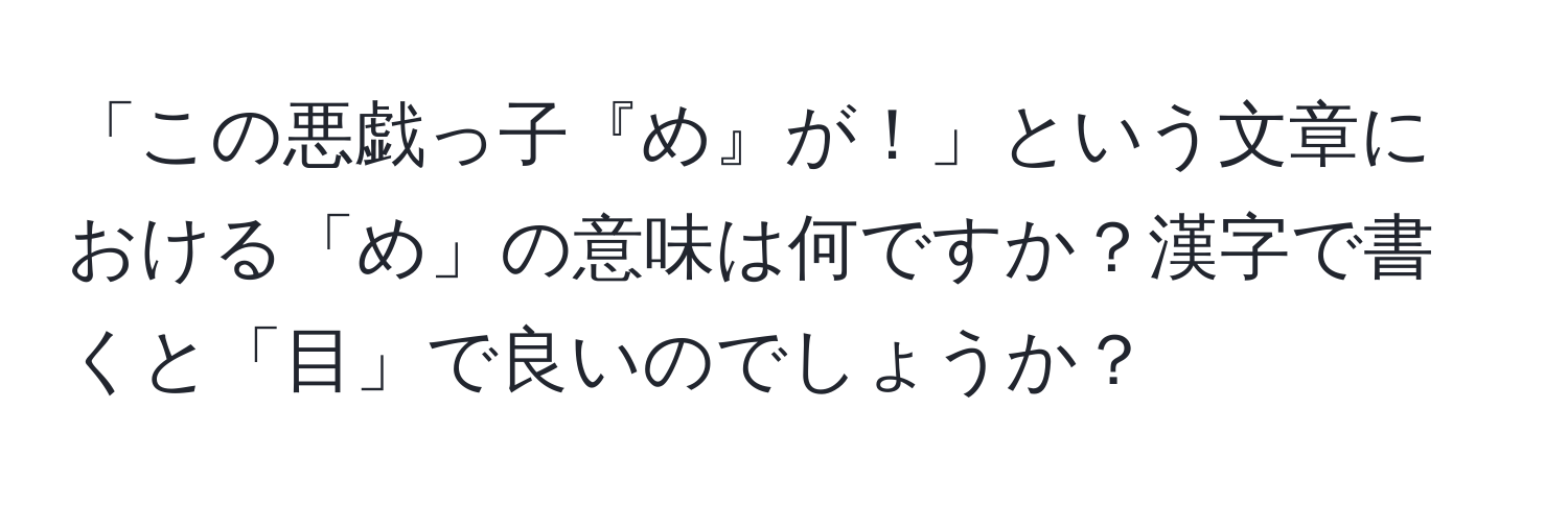 「この悪戯っ子『め』が！」という文章における「め」の意味は何ですか？漢字で書くと「目」で良いのでしょうか？