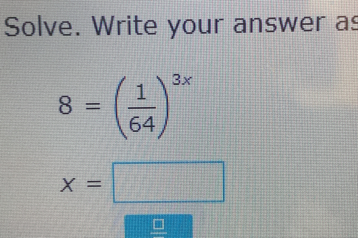 Solve. Write your answer as
8=( 1/64 )^3x
x=□