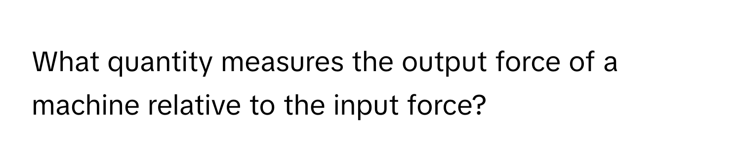 What quantity measures the output force of a machine relative to the input force?