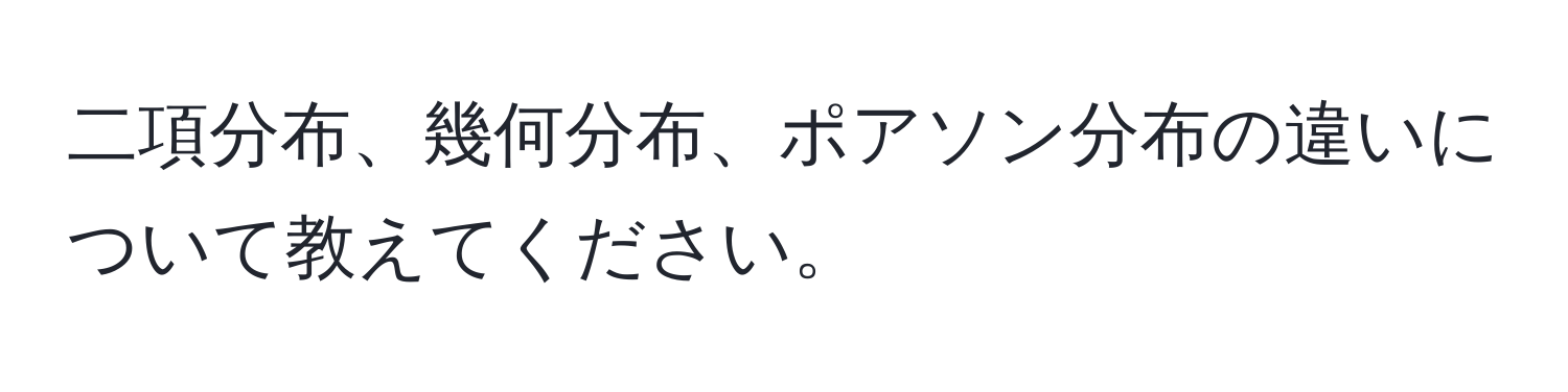 二項分布、幾何分布、ポアソン分布の違いについて教えてください。