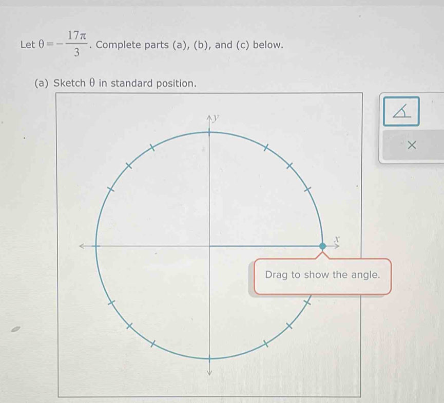 Let θ =- 17π /3 . Complete parts (a) b , and (c) below. 
(a) Sketch θ in standard position. 
×