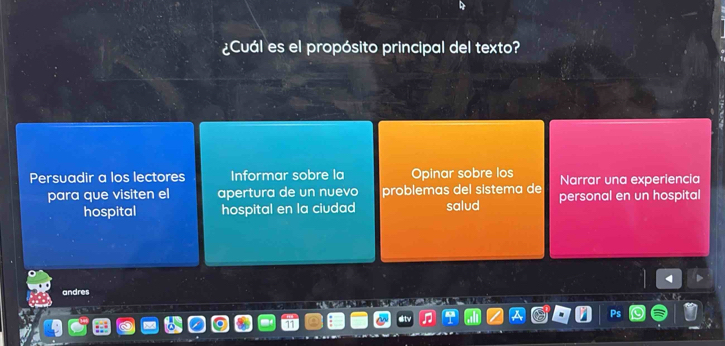 ¿Cuál es el propósito principal del texto? 
Persuadir a los lectores Informar sobre la Opinar sobre los Narrar una experiencia 
para que visiten el apertura de un nuevo problemas del sistema de personal en un hospital 
hospital hospital en la ciudad salud 
andres