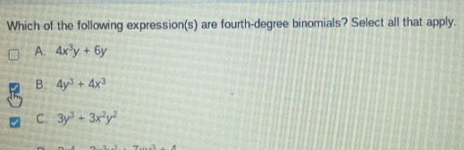 Which of the following expression(s) are fourth-degree binomials? Select all that apply.
A. 4x^3y+6y
B. 4y^3+4x^3
C. 3y^3+3x^2y^2