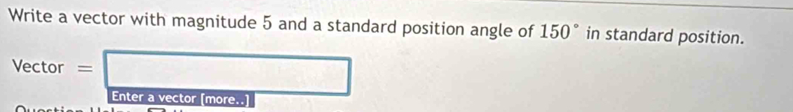 Write a vector with magnitude 5 and a standard position angle of 150° in standard position. 
Vector = 
Enter a vector [more..]