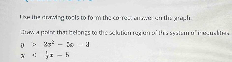 Use the drawing tools to form the correct answer on the graph.
Draw a point that belongs to the solution region of this system of inequalities.
y>2x^2-5x-3
y