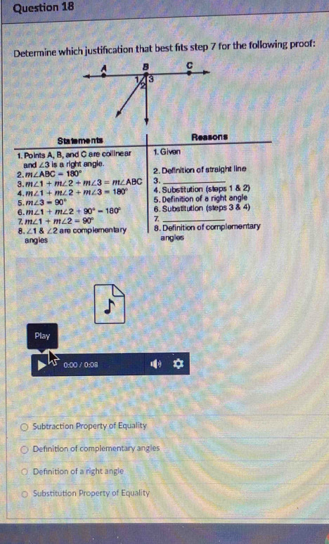 Determine which justification that best fits step 7 for the following proof:
Play
0:00 / 0:08 a
Subtraction Property of Equality
Definition of complementary angies
Defnition of a right angle
Substitution Property of Equality