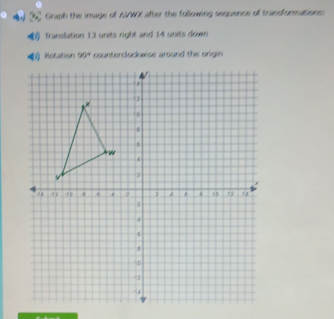 Graph the image of AVWX after the following sequence of trandformations: 
Translation 13 units right and 14 units down 
1 Rotation 90° counterclockwse around the origin.