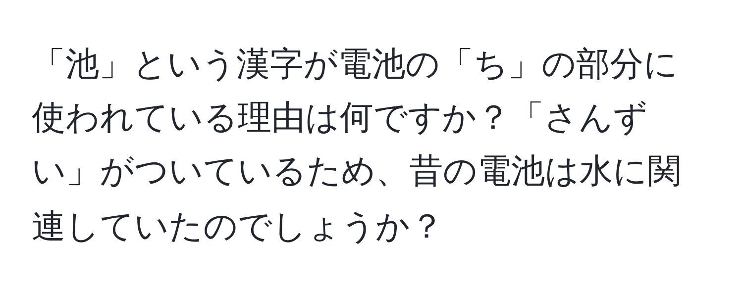 「池」という漢字が電池の「ち」の部分に使われている理由は何ですか？「さんずい」がついているため、昔の電池は水に関連していたのでしょうか？