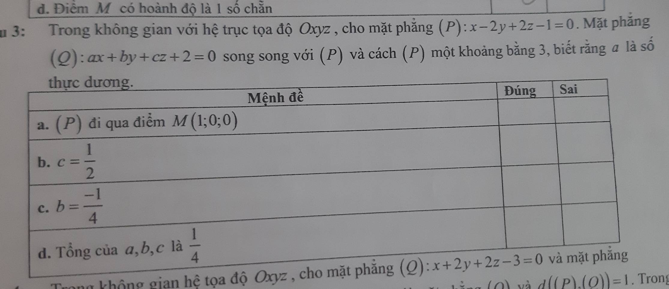 d. Điểm Mỹ có hoành độ là 1 số chẵn
d 3: Trong không gian với hệ trục tọa độ Oxyz , cho mặt phẳng (P): x-2y+2z-1=0. Mặt phắng
(Q): ax+by+cz+2=0 song song với (P) và cách (P) một khoảng bằng 3, biết rằng a là số
gong không gian hệ tọa độ
và d((P).(O))=1. Trong