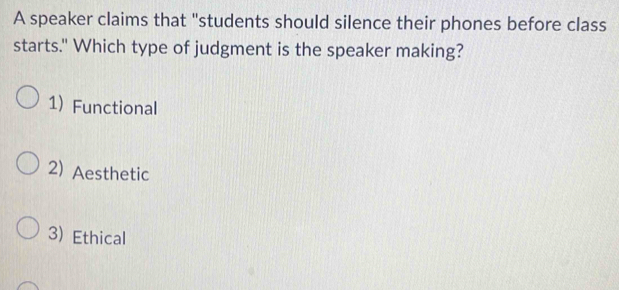 A speaker claims that "students should silence their phones before class
starts." Which type of judgment is the speaker making?
1) Functional
2) Aesthetic
3) Ethical