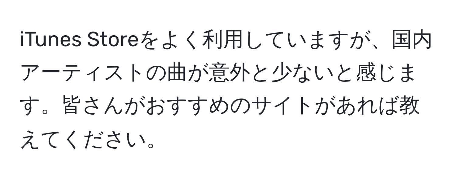 iTunes Storeをよく利用していますが、国内アーティストの曲が意外と少ないと感じます。皆さんがおすすめのサイトがあれば教えてください。