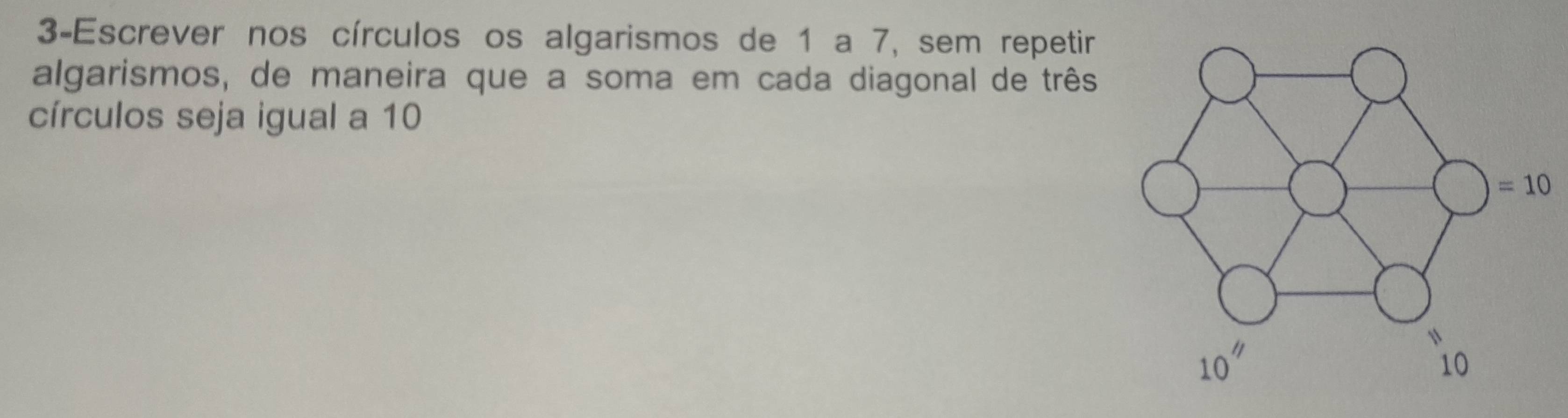 3-Escrever nos círculos os algarismos de 1 a 7, sem repetir
algarismos, de maneira que a soma em cada diagonal de três
círculos seja igual a 10