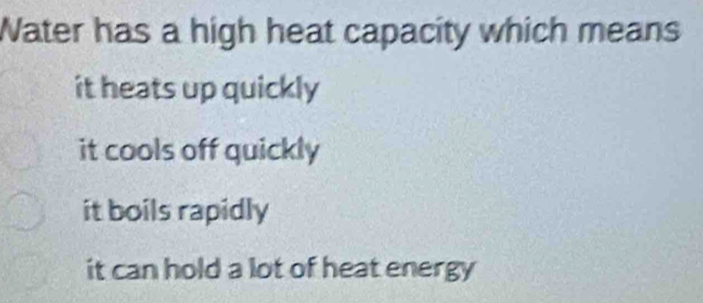 Water has a high heat capacity which means
it heats up quickly
it cools off quickly
it boils rapidly
it can hold a lot of heat energy