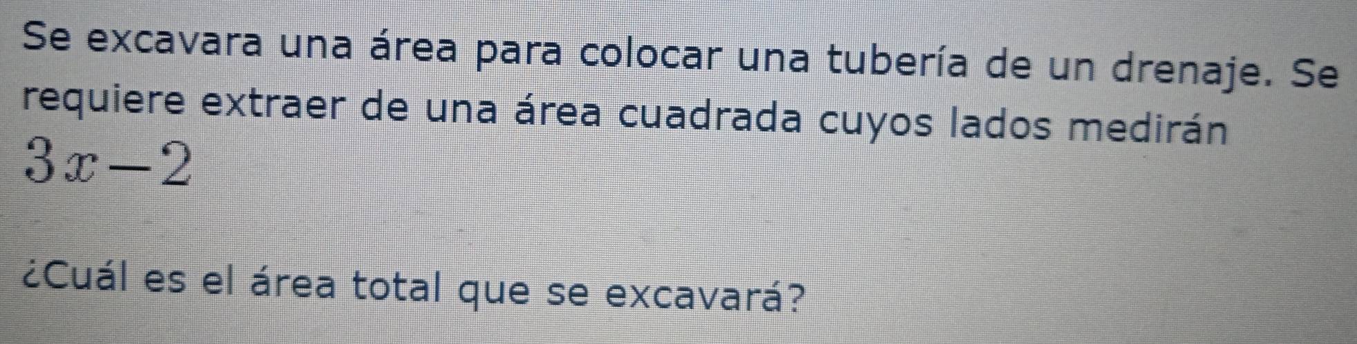 Se excavara una área para colocar una tubería de un drenaje. Se 
requiere extraer de una área cuadrada cuyos lados medirán
3x-2
¿Cuál es el área total que se excavará?