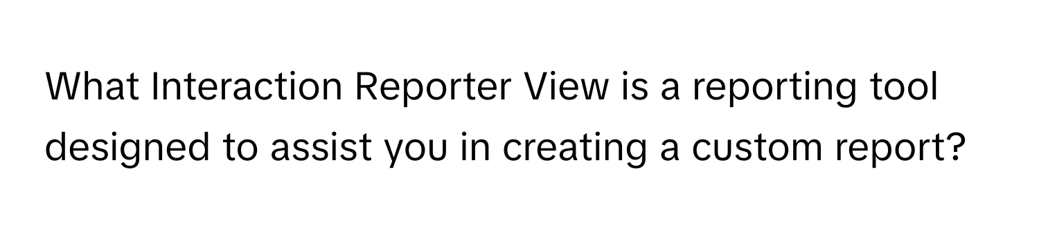 What Interaction Reporter View is a reporting tool designed to assist you in creating a custom report?