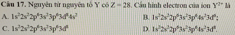 Nguyên tử nguyên tố Y có Z=28. Cầu hình electron của ion Y^(2+) là
A. 1s^22s^22p^63s^23p^63d^84s^2 B. 1s^22s^22p^63s^23p^64s^23d^6;
C. 1s^22s^22p^63s^23p^63d^8 D. 1s^22s^22p^63s^23p^64s^23d^8.