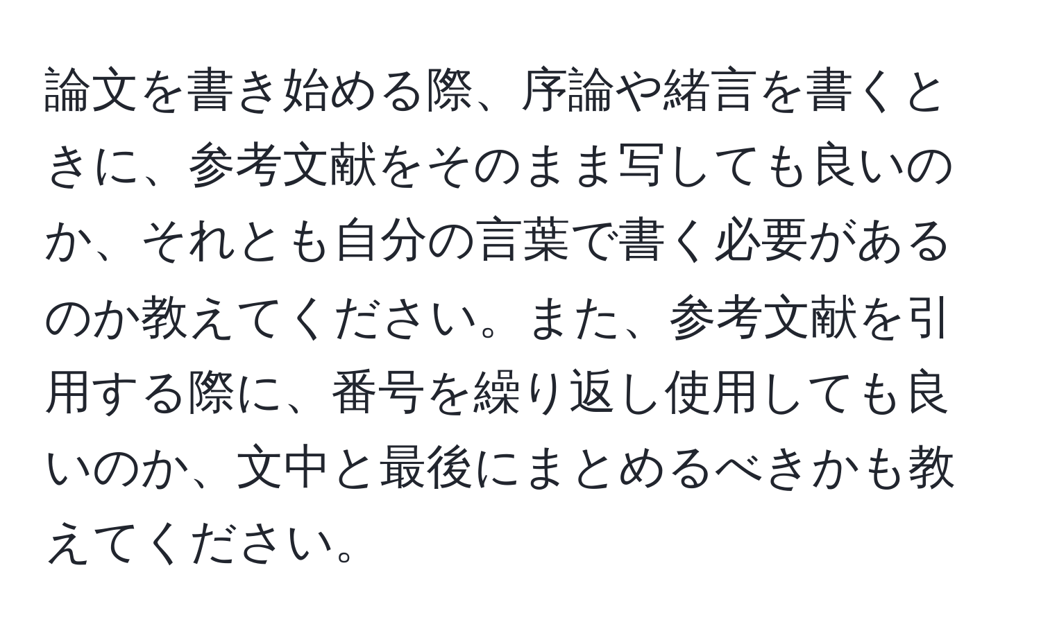 論文を書き始める際、序論や緒言を書くときに、参考文献をそのまま写しても良いのか、それとも自分の言葉で書く必要があるのか教えてください。また、参考文献を引用する際に、番号を繰り返し使用しても良いのか、文中と最後にまとめるべきかも教えてください。