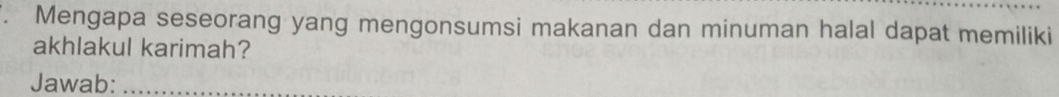 Mengapa seseorang yang mengonsumsi makanan dan minuman halal dapat memiliki 
akhlakul karimah? 
Jawab:_