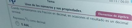 Tema
00:157 06:00 
Usos de los números y sus propiedades. 
Cuando representamos una fracción en decimal, en ocasiones el resultado es un decimal Elementos de álgebra terminal 
Representa²/s como decimal: 0.444…