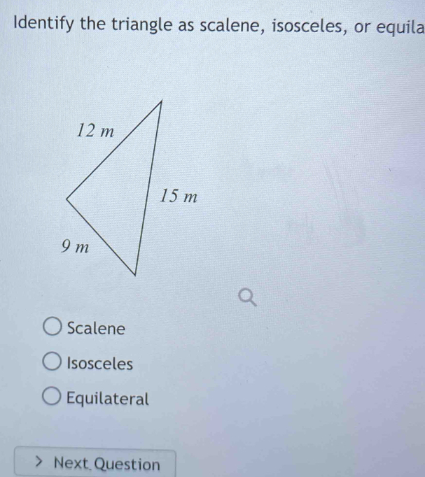 Identify the triangle as scalene, isosceles, or equila
Scalene
Isosceles
Equilateral
Next Question