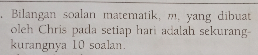 Bilangan soalan matematik, m, yang dibuat 
oleh Chris pada setiap hari adalah sekurang- 
kurangnya 10 soalan.