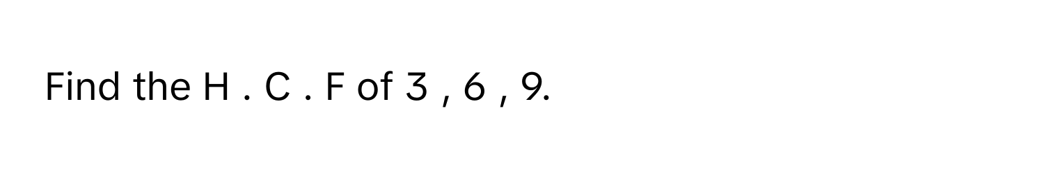 Find the H  .  C  .  F      of 3  ,  6  ,  9.