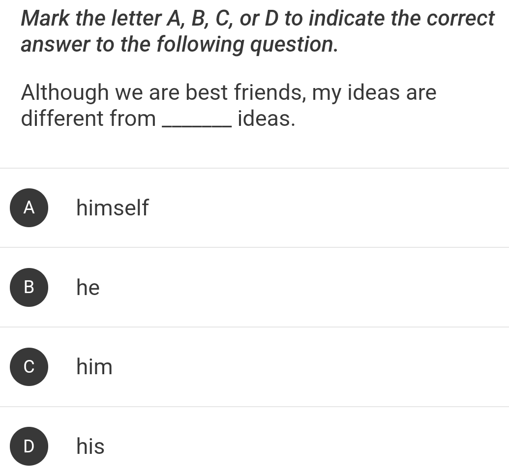 Mark the letter A, B, C, or D to indicate the correct
answer to the following question.
Although we are best friends, my ideas are
different from _ideas.
A himself
B he
C him
I his