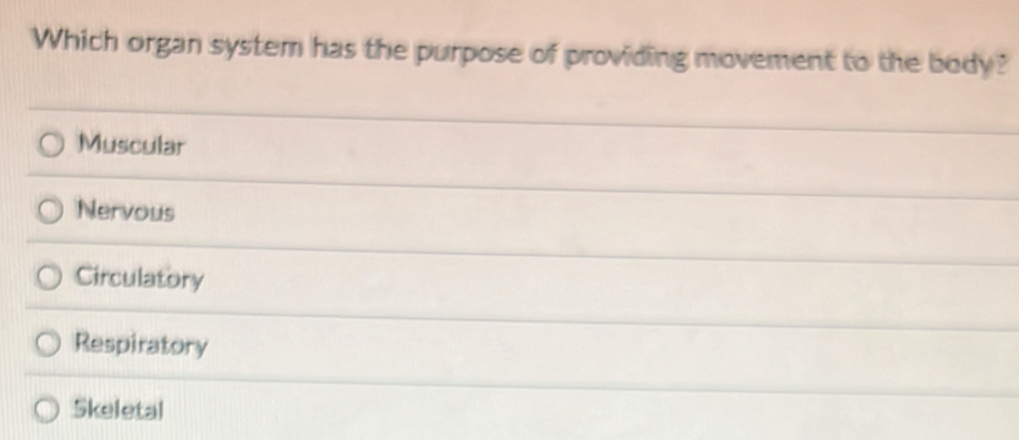 Which organ system has the purpose of providing movement to the body?
Muscular
Nervous
Circulatory
Respiratory
Skeletal