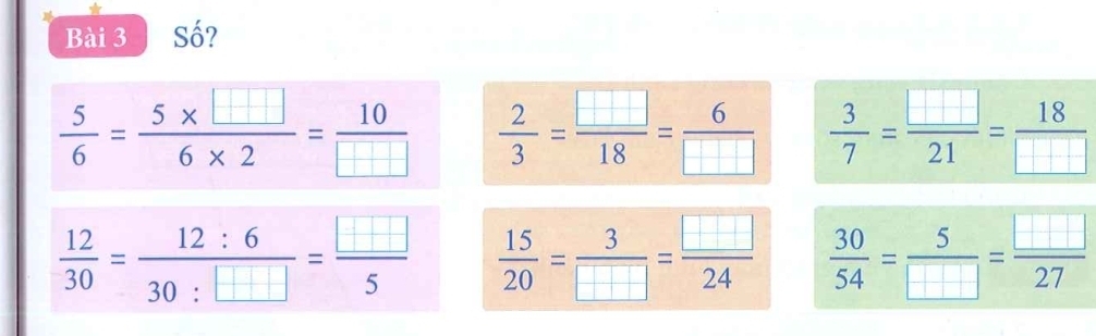 Số?
 5/6 = (5* □ )/6* 2 = 10/□ □    2/3 = □ /18 = 6/□    3/7 = □ /21 = 18/□  
 12/30 = 12:6/30:□  = □ /5   15/20 = 3/□  = □ /24   30/54 = 5/□  = □ /27 