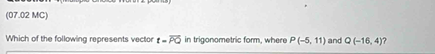 (07.02 MC) 
Which of the following represents vector t=overline PQ in trigonometric form, where P(-5,11) and Q(-16,4) ?