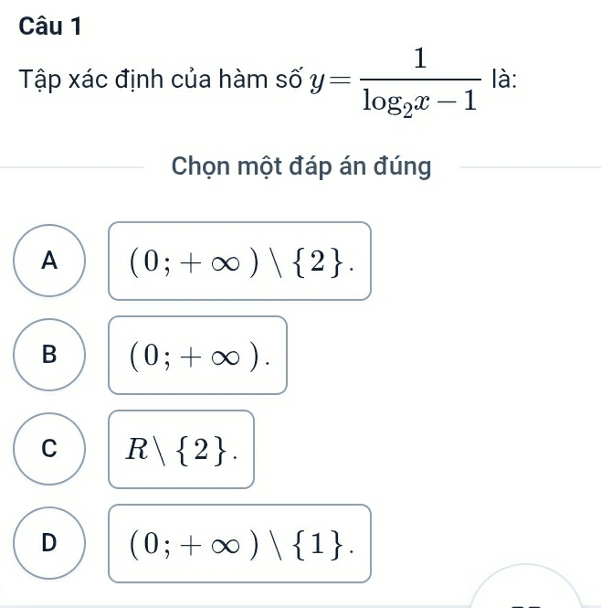 Tập xác định của hàm số y=frac 1log _2x-1 là:
Chọn một đáp án đúng
A (0;+∈fty )| 2.
B (0;+∈fty ).
C R| 2.
D (0;+∈fty )| 1.