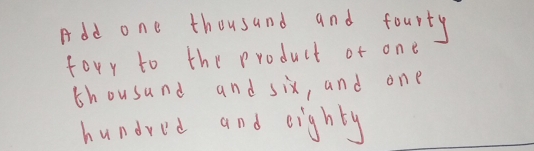 Add one thousand and fourty 
fory to the product of one 
thousand and six, and one 
hundred and eighty