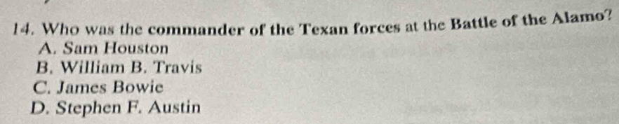 Who was the commander of the Texan forces at the Battle of the Alamo?
A. Sam Houston
B. William B. Travis
C. James Bowie
D. Stephen F. Austin