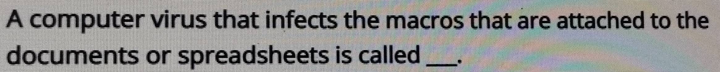 A computer virus that infects the macros that are attached to the 
documents or spreadsheets is called_