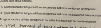 a factors listed above describe -
A. typical standard of living conditions in countries that have low human development
B. typical standard of living conditions in countries that have not developed many industrie
C. typical standard of living conditions in countries that have high human development