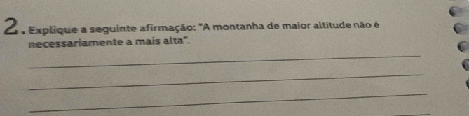 Explique a seguinte afirmação: "A montanha de maior altitude não é 
necessariamente a mais alta”. 
_ 
_ 
_