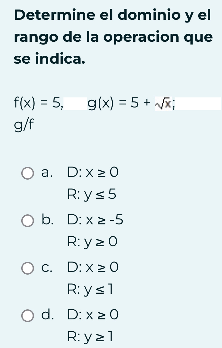 Determine el dominio y el
rango de la operacion que
se indica.
f(x)=5, g(x)=5+sqrt(x);
g/f
a. D:x≥ 0
R:y≤ 5
b. D:x≥ -5
R:y≥ 0
C. D:x≥ 0
R:y≤ 1
d. D:x≥ 0
R:y≥ 1