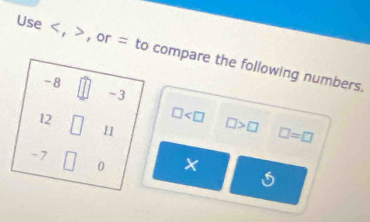 Use , , or = to compare the following numbers.
-8
-3
12
□ □ >□ □ =□
11
- 7
0