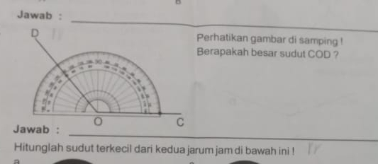 Jawab : 
Perhatikan gambar di samping ! 
Berapakah besar sudut COD ? 
_ 
_ 
Hitunglah sudut terkecil dari kedua jarum jam di bawah ini !